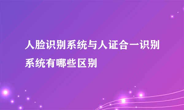 人脸识别系统与人证合一识别系统有哪些区别
