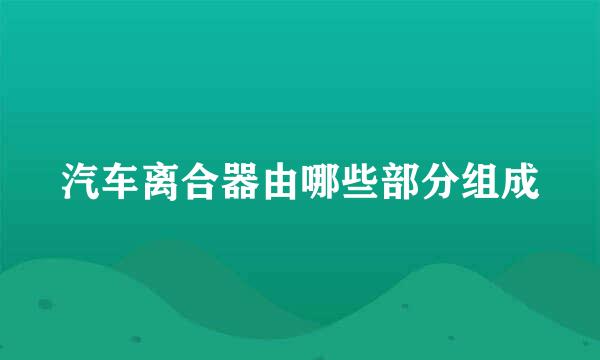 汽车离合器由哪些部分组成