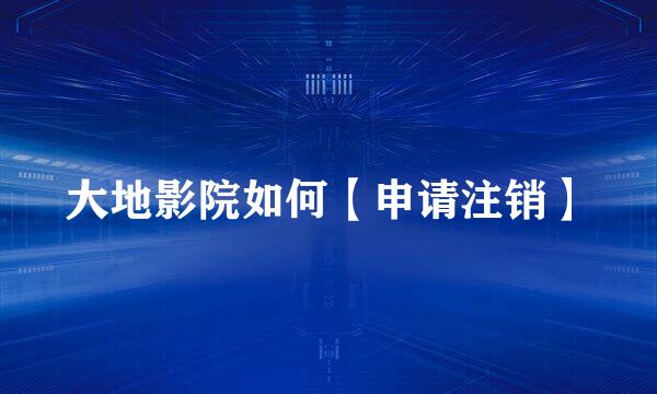 大地影院如何【申请注销】