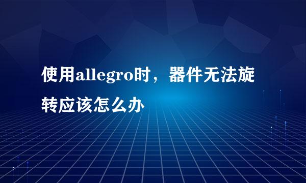 使用allegro时，器件无法旋转应该怎么办