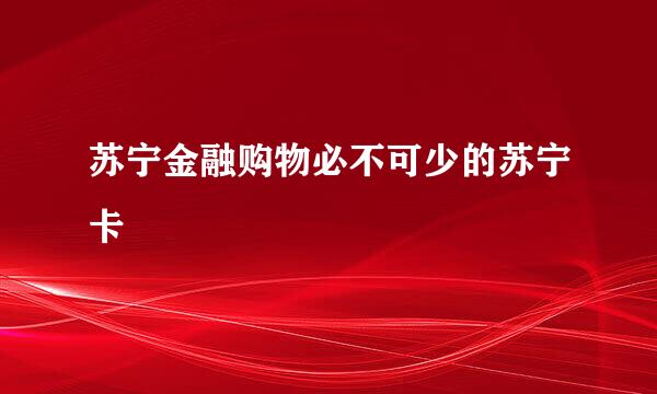 苏宁金融购物必不可少的苏宁卡
