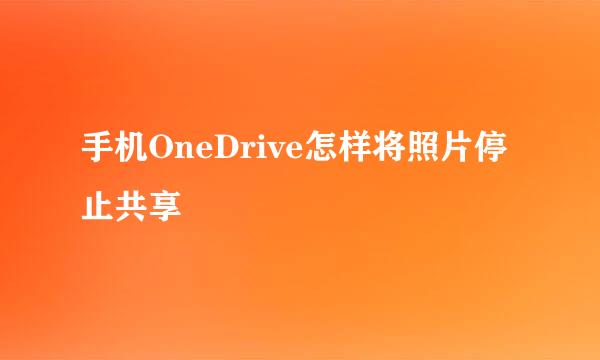 手机OneDrive怎样将照片停止共享
