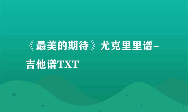 《最美的期待》尤克里里谱-吉他谱TXT