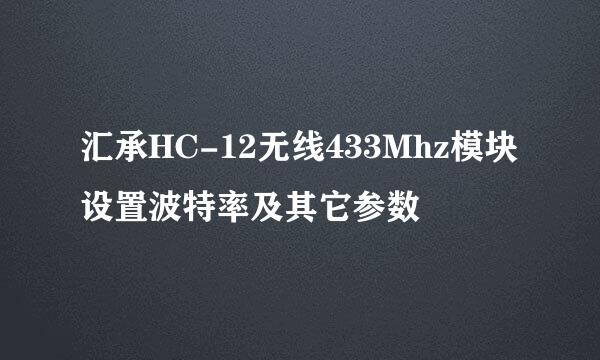 汇承HC-12无线433Mhz模块设置波特率及其它参数