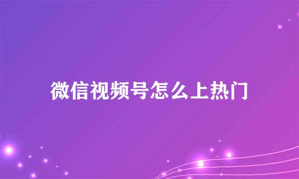 微信视频号怎么上热门
