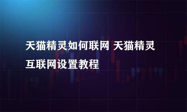 天猫精灵如何联网 天猫精灵互联网设置教程