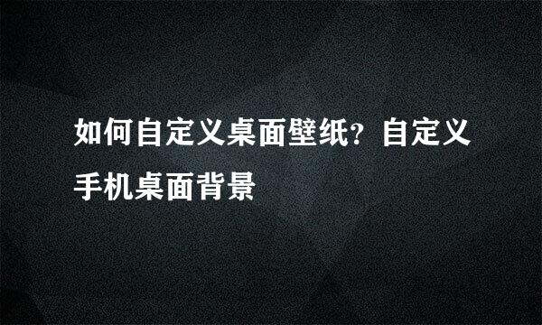 如何自定义桌面壁纸？自定义手机桌面背景