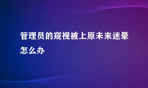 管理员的窥视被上原未来迷晕怎么办