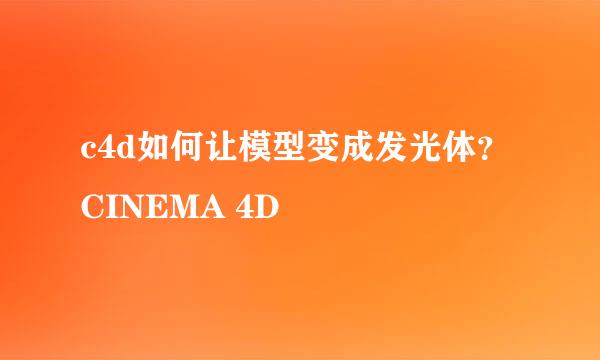 c4d如何让模型变成发光体？CINEMA 4D