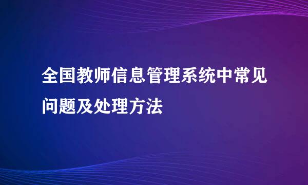 全国教师信息管理系统中常见问题及处理方法