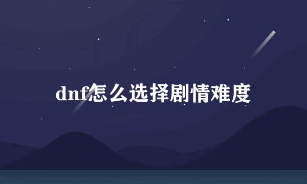 dnf怎么选择剧情难度