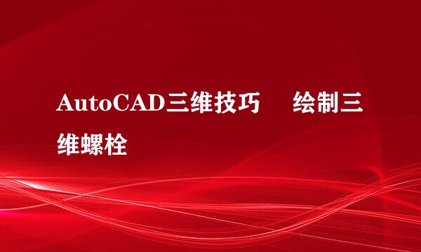 AutoCAD三维技巧  绘制三维螺栓