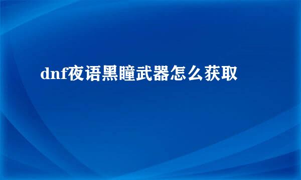 dnf夜语黑瞳武器怎么获取