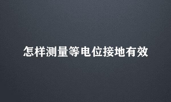 怎样测量等电位接地有效