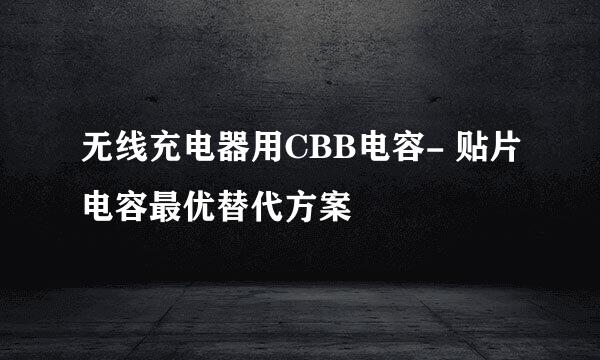 无线充电器用CBB电容- 贴片电容最优替代方案