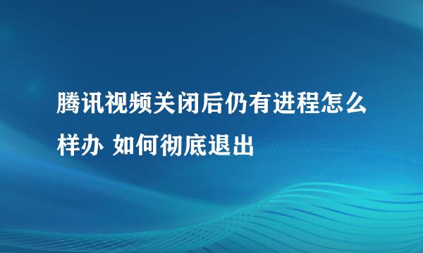 腾讯视频关闭后仍有进程怎么样办 如何彻底退出