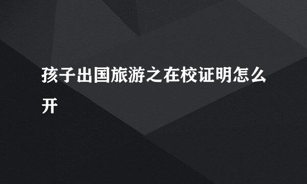 孩子出国旅游之在校证明怎么开