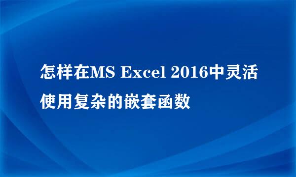 怎样在MS Excel 2016中灵活使用复杂的嵌套函数