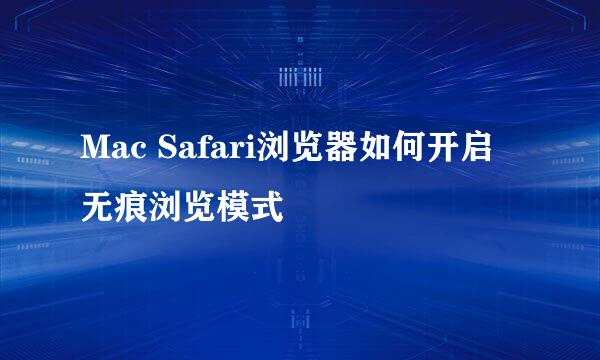 Mac Safari浏览器如何开启无痕浏览模式