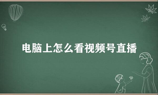 电脑上怎么看视频号直播