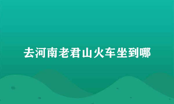 去河南老君山火车坐到哪