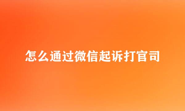 怎么通过微信起诉打官司