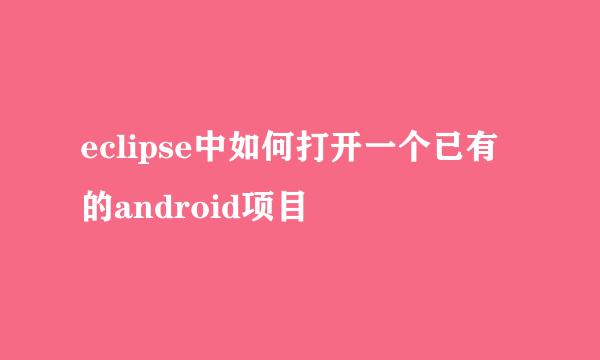 eclipse中如何打开一个已有的android项目