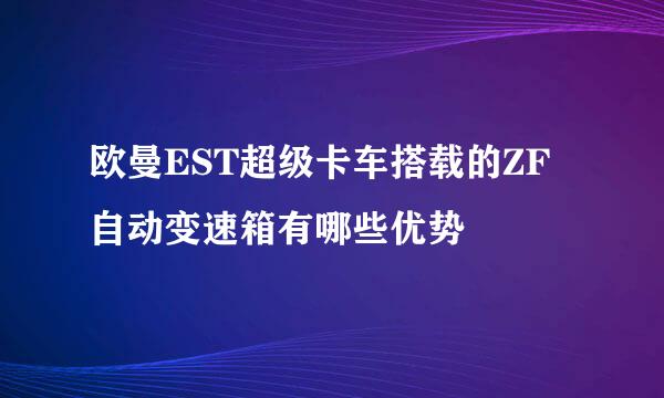 欧曼EST超级卡车搭载的ZF自动变速箱有哪些优势