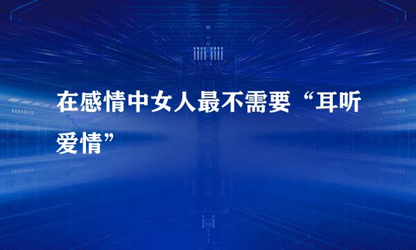 在感情中女人最不需要“耳听爱情”