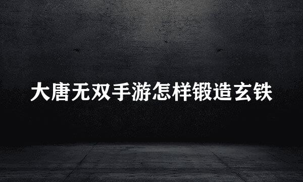 大唐无双手游怎样锻造玄铁