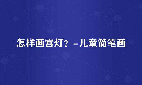 怎样画宫灯？-儿童简笔画