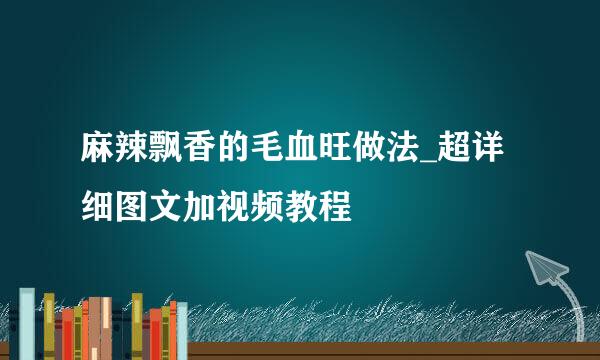 麻辣飘香的毛血旺做法_超详细图文加视频教程