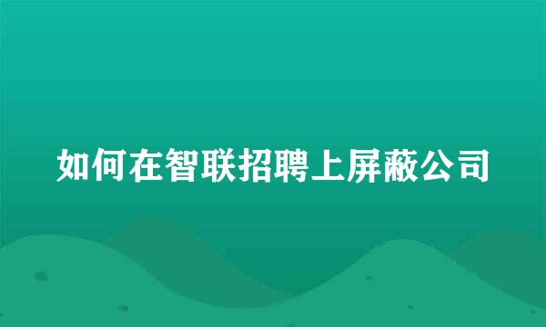 如何在智联招聘上屏蔽公司