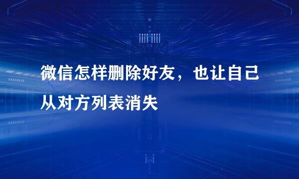 微信怎样删除好友,也让自己从对方列表消失