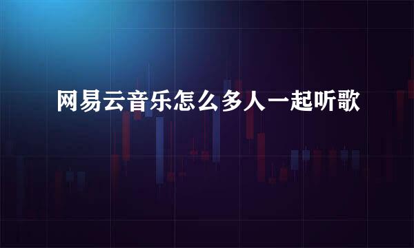 网易云音乐怎么多人一起听歌