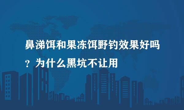 鼻涕饵和果冻饵野钓效果好吗？为什么黑坑不让用