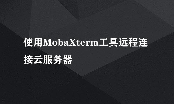 使用MobaXterm工具远程连接云服务器