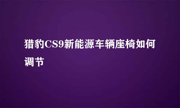 猎豹CS9新能源车辆座椅如何调节