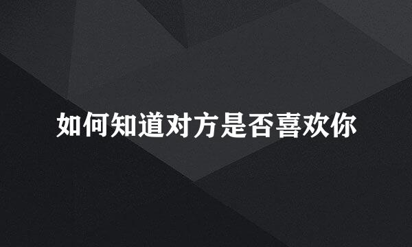 如何知道对方是否喜欢你