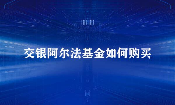 交银阿尔法基金如何购买