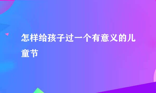 怎样给孩子过一个有意义的儿童节