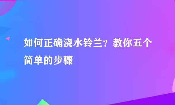 如何正确浇水铃兰？教你五个简单的步骤