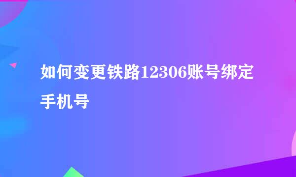 如何变更铁路12306账号绑定手机号