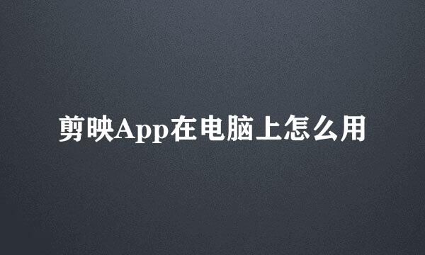 剪映App在电脑上怎么用
