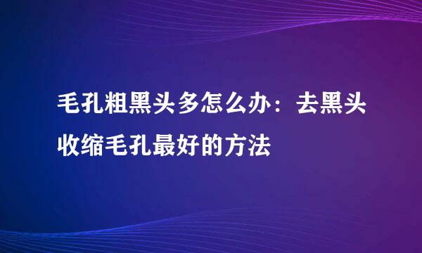 毛孔粗黑头多怎么办:去黑头收缩毛孔最好的方法