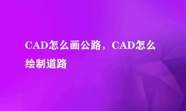 CAD怎么画公路，CAD怎么绘制道路