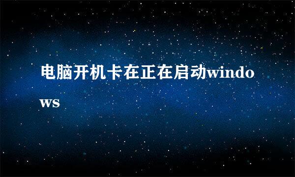 电脑开机卡在正在启动windows