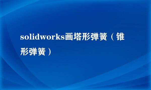 solidworks画塔形弹簧(锥形弹簧)