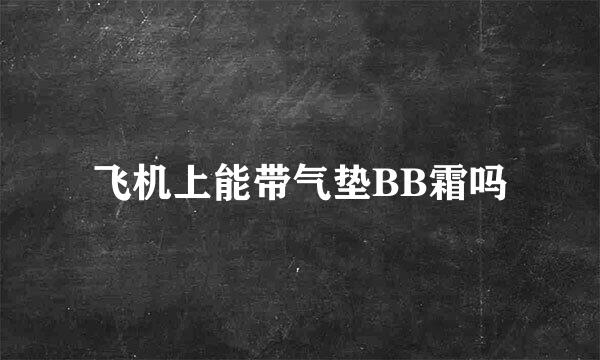 飞机上能带气垫BB霜吗