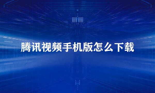 腾讯视频手机版怎么下载